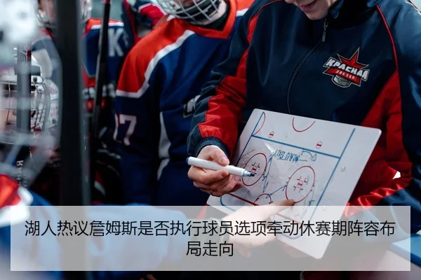 湖人热议詹姆斯是否执行球员选项牵动休赛期阵容布局走向