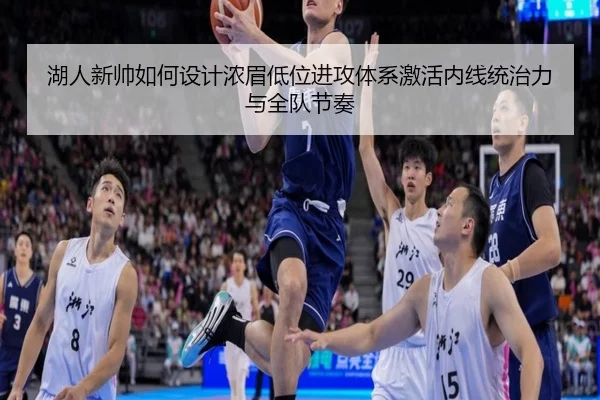 湖人新帅如何设计浓眉低位进攻体系激活内线统治力与全队节奏