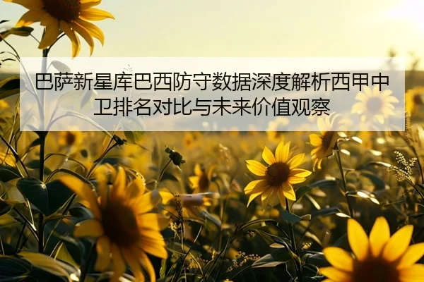 巴萨新星库巴西防守数据深度解析西甲中卫排名对比与未来价值观察